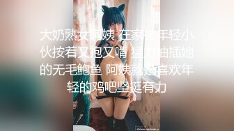 大奶熟女阿姨 在家被年轻小伙按着又抱又啃 猛力抽插她的无毛鲍鱼 阿姨就是喜欢年轻的鸡吧坚挺有力