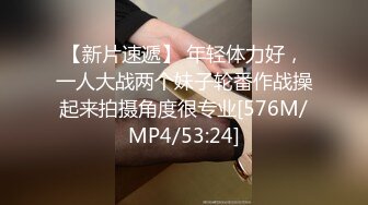 【新片速遞】 年轻体力好，一人大战两个妹子轮番作战操起来拍摄角度很专业[576M/MP4/53:24]