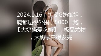 2024.1.16，饥渴G奶御姐，魔都退役外围，5000一炮，【大奶猫爱吃奶】，极品尤物，大奶子白得发亮