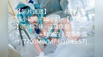 【新片速遞】✨✨✨♈核弹！骚逼小姑娘~16小时~【呀呀呀】连体网袜~道具自慰~~ ~~！~✨✨✨-~挺嫩的，花季女孩！[7700MB/MP4/16:45:57]