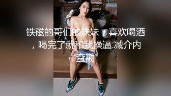 铁磁的哥们的妹妹，喜欢喝酒，喝完了就和我操逼 减介内查勘