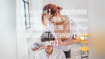 【Stripchat】“想被肉棒插入阴道里”长得像Angelababy的高颜值女主播「JayPope」妩媚艳舞自慰撩骚【自压水印】