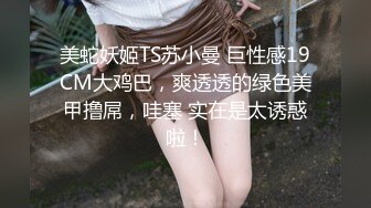 美蛇妖姬TS苏小曼 巨性感19CM大鸡巴，爽透透的绿色美甲撸屌，哇塞 实在是太诱惑啦！