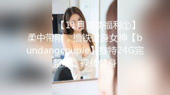 ⚫️⚫️【11月重磅福利①】柔中带刚，撸铁健身女神【bundangcouple】推特24G完整版，裸体健身