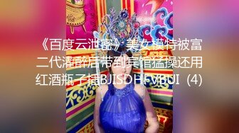 《百度云泄密》美女模特被富二代灌醉后带到宾馆猛操还用红酒瓶子插BJISDHFVBUI  (4)