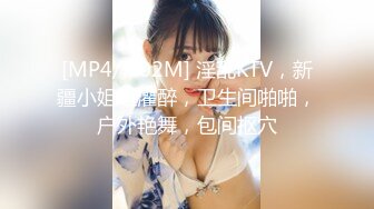 [MP4/ 702M] 淫乱KTV，新疆小姐姐灌醉，卫生间啪啪，户外艳舞，包间抠穴