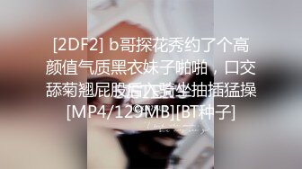 [2DF2] b哥探花秀约了个高颜值气质黑衣妹子啪啪，口交舔菊翘屁股后入骑坐抽插猛操[MP4/129MB][BT种子]