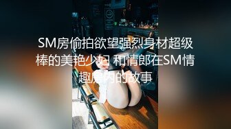 SM房偷拍欲望强烈身材超级棒的美艳少妇 和情郎在SM情趣房内的故事