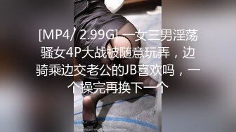 [MP4/ 2.99G] 一女三男淫荡骚女4P大战被随意玩弄，边骑乘边交老公的JB喜欢吗，一个操完再换下一个