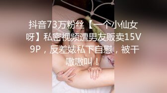 抖音73万粉丝【一个小仙女呀】私密视频遭男友贩卖15V 9P，反差婊私下自慰，被干嗷嗷叫！