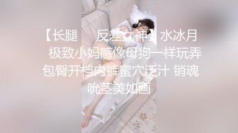 【长腿❤️反差女神】水冰月✨ 极致小妈感像母狗一样玩弄 包臀开档内裤蜜穴泛汁 销魂吮茎美如画