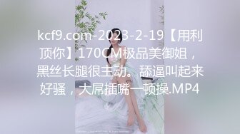 kcf9.com-2023-2-19【用利顶你】170CM极品美御姐，黑丝长腿很主动。舔逼叫起来好骚，大屌插嘴一顿操.MP4