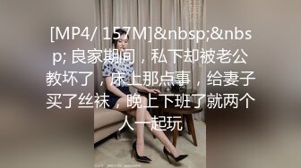 [MP4/ 157M]&nbsp;&nbsp; 良家期间，私下却被老公教坏了，床上那点事，给妻子买了丝袜，晚上下班了就两个人一起玩