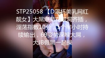 STP25058 【D罩杯美乳网红靓女】大屌爆菊花双洞齐插，淫荡指数10分，1个半小时持续输出，69姿势深喉大屌，大JB假屌一起操