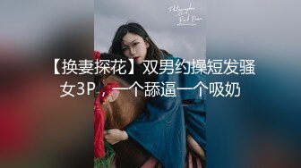 【换妻探花】双男约操短发骚女3P，一个舔逼一个吸奶