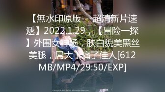 【無水印原版---超清新片速遞】2022.1.29，【冒险一探】外围女神场，肤白貌美黑丝美腿，屌大干痛了佳人[612MB/MP4/29:50/EXP]