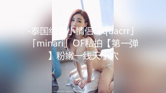 -泰国纯爱小情侣「quacrr」「minari」OF私拍【第一弹】粉嫩一线天小穴