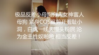 极品反差小母狗穷人女神富人母狗 紧身COS服剪开羞耻小洞，白虎一线天馒头粉屄 沦为金主性奴啪啪 相当反差！