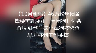 【10月新档】46万粉丝网黄蜂腰美乳萝莉「困困狗」付费资源 红丝学妹小母狗被爸爸暴力桩到干到抽搐