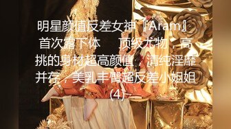 明星颜值反差女神『Aram』首次露下体❤️顶级尤物，高挑的身材超高颜值，清纯淫靡并存，美乳丰臀超反差小姐姐 (4)