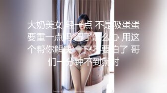 大奶美女 轻一点 不是吸蛋蛋要重一点吗 湿了怎么办 用这个帮你解决一下 不要拍了 哥们一分钟不到就射