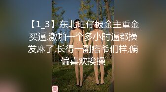 【1_3】东北旺仔被金主重金买逼,激啪一个多小时逼都操发麻了,长得一副痞爷们样,偏偏喜欢挨操