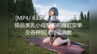 [MP4/ 632M] 超推荐会尊享极品美乳小母狗啪啪爆肛交拳交各种玩法终极调教