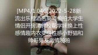 [MP4/1.04G]2022-5-28新流出乐橙酒店高清偷拍大学生情侣开房清纯校花学妹换上性感情趣内衣变身性感小野猫和帅哥男友激情啪啪