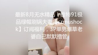 最新8月无水精品！推特91极品绿帽刷锅夫妻【szmushock】订阅福利，3P单男爆草老婆自己默默撸管