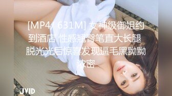 [MP4/ 631M] 女神级御姐约到酒店 性感翘臀笔直大长腿 脱光光后惊喜发现逼毛黑黝黝浓密