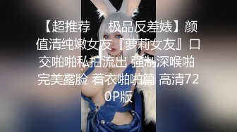 【超推荐❤️极品反差婊】颜值清纯嫩女友『萝莉女友』口交啪啪私拍流出 强制深喉啪 完美露脸 着衣啪啪篇 高清720P版