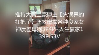 推特大屌土豪博主【火锅界的扛把子】调教爆操各种良家女神反差母狗3P4P~人生赢家139P 53V