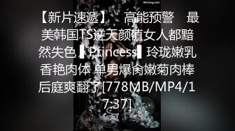 【新片速遞】 ✿高能预警✿ 最美韩国TS逆天颜值女人都黯然失色 ▌Princess▌玲珑嫩乳香艳肉体 单男爆肏嫩菊肉棒后庭爽翻了[778MB/MP4/17:37]