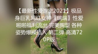 【最新性爱泄密2021】极品身巨乳网红女神〖瑞瑞〗性爱啪啪福利流出 完美胸型 各种姿势爆操插入 第二弹 高清720P版