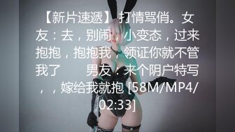 【新片速遞】 打情骂俏。女友：去，别闹，小变态，过来抱抱，抱抱我，领证你就不管我了 ❤️ 男友：来个阴户特写，，嫁给我就抱 [58M/MP4/02:33]