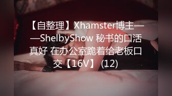 【自整理】Xhamster博主——ShelbyShow 秘书的口活真好 在办公室跪着给老板口交【16V】 (12)