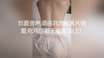 刘夏资源,酒店开房放簧片做爱,吃鸡舔脚无套操逼(上) 