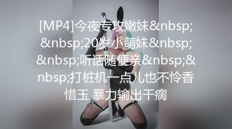 [MP4]今夜专攻嫩妹&nbsp;&nbsp;20岁小萌妹&nbsp;&nbsp;听话随便亲&nbsp;&nbsp;打桩机一点儿也不怜香惜玉 暴力输出干瘸