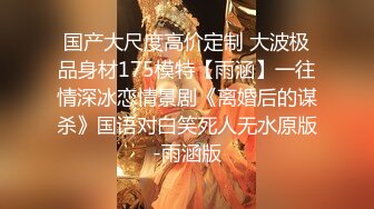 国产大尺度高价定制 大波极品身材175模特【雨涵】一往情深冰恋情景剧《离婚后的谋杀》国语对白笑死人无水原版-雨涵版