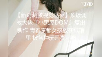 【新奇刺激视觉盛宴】顶级调教大佬『小黑屋DOM』复出新作 青春京都女孩放在纸箱里 被各种玩弄真刺激