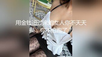 用金钱追过来的女人你不天天操，你不怕跑了？