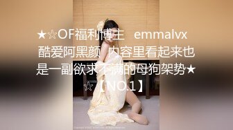 ★☆OF福利博主⭐emmalvx⭐酷爱阿黑颜  内容里看起来也是一副欲求不满的母狗架势★☆【NO.1】