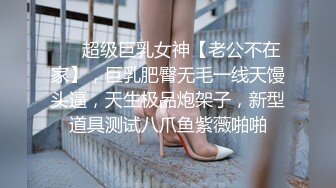 ❤️超级巨乳女神【老公不在家】，巨乳肥臀无毛一线天馒头逼，天生极品炮架子，新型道具测试八爪鱼紫薇啪啪