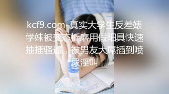 kcf9.com-真实大学生反差婊学妹被变态折磨用假阳具快速抽插骚逼，被男友大屌插到喷尿淫叫