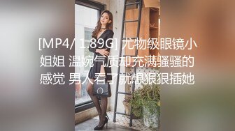 [MP4/ 1.89G] 尤物级眼镜小姐姐 温婉气质却充满骚骚的感觉 男人看了就想狠狠插她