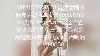 [MP4]STP28538 淫荡女同事随便舔舔就高潮&nbsp;&nbsp;男&nbsp;&nbsp;这个逼多少人舔过 小三 除了我老公舔过就只有你，舔深一点啊啊！ VIP0600