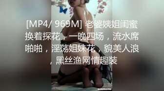 [MP4/ 969M] 老婆姨姐闺蜜换着探花，一晚四场，流水席啪啪，淫荡姐妹花，貌美人浪，黑丝渔网情趣装