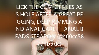 LICK THE CUM OFF HIS ASS HOLE AFTER A GREAT PEGGING, DEEP RIMMING AND ANAL CARE ｜ ANAL BEADS STRAPON (ph60cc58774b9dc)