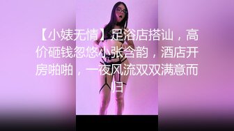 【小婊无情】足浴店搭讪，高价砸钱忽悠小张含韵，酒店开房啪啪，一夜风流双双满意而归