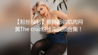 【粉丝福利】推特超帅肌肉网黄The cruz粉丝页视频合集！